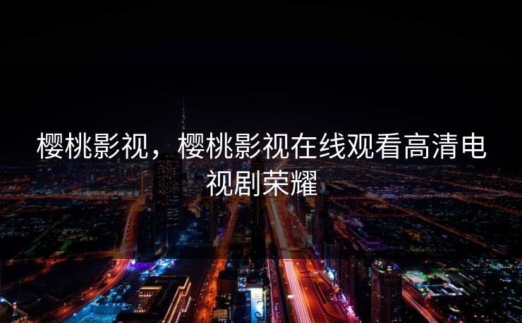 樱桃影视，樱桃影视在线观看高清电视剧荣耀
