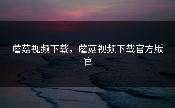 蘑菇视频下载，蘑菇视频下载官方版官