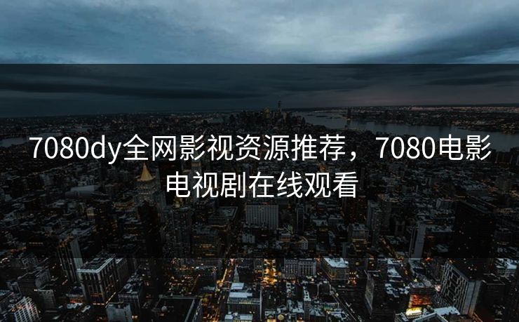 7080dy全网影视资源推荐，7080电影电视剧在线观看