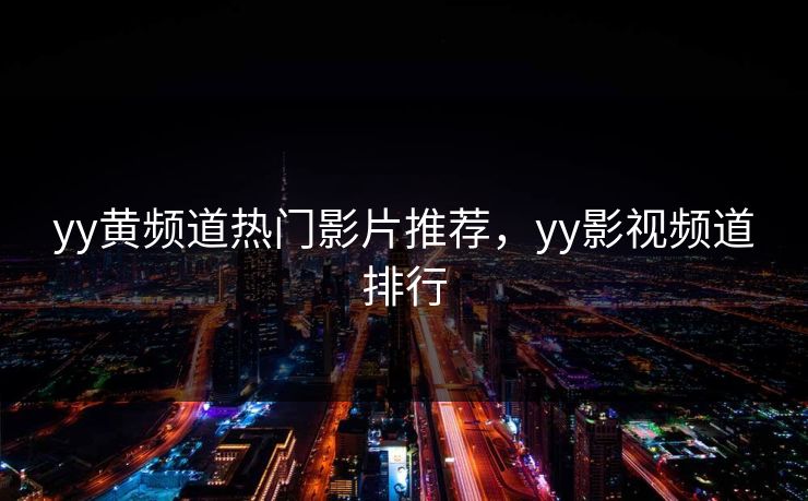 yy黄频道热门影片推荐,yy影视频道排行 yy黄频道热门影片推荐,yy影视频道排行