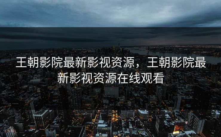 王朝影院最新影视资源，王朝影院最新影视资源在线观看
