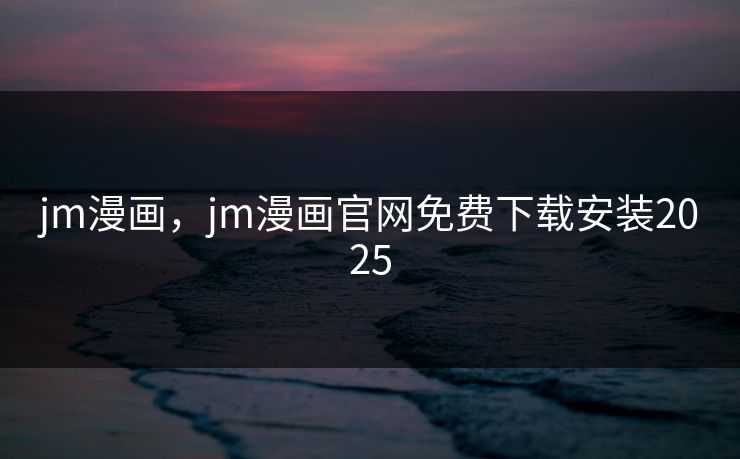 jm漫画，jm漫画官网免费下载安装2025
