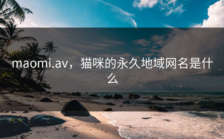 maomi.av，猫咪的永久地域网名是什么