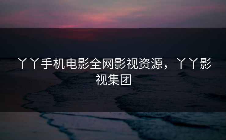 丫丫手机电影全网影视资源，丫丫影视集团