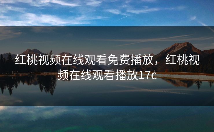 红桃视频在线观看免费播放，红桃视频在线观看播放17c