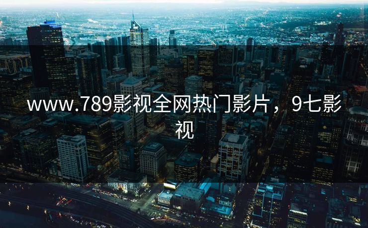 www.789影视全网热门影片，9七影视
