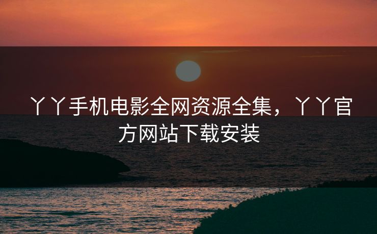 丫丫手机电影全网资源全集，丫丫官方网站下载安装