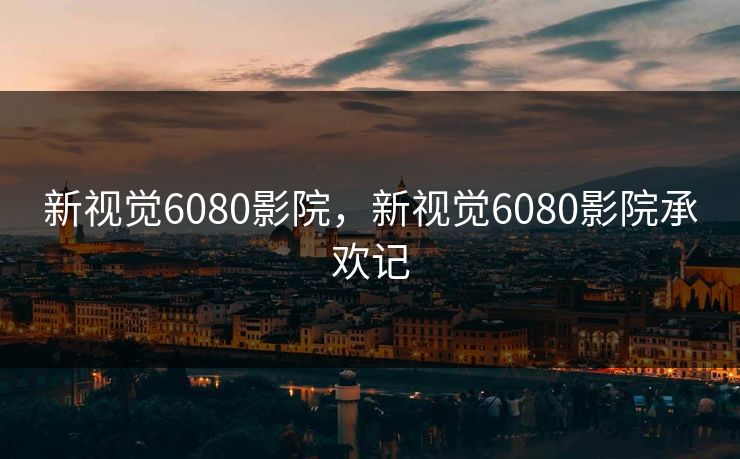 新视觉6080影院，新视觉6080影院承欢记