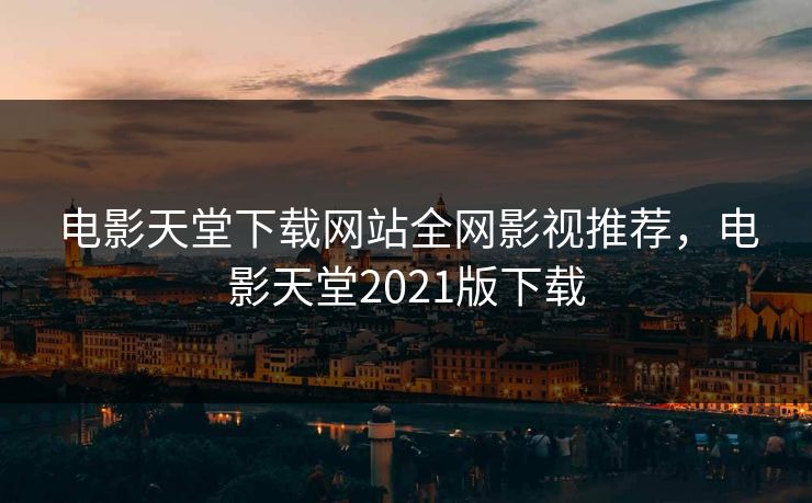 电影天堂下载网站全网影视推荐，电影天堂2021版下载