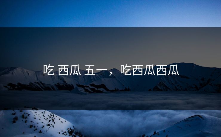 吃 西瓜 五一，吃西瓜西瓜