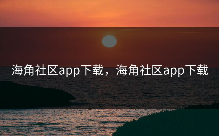 海角社区app下载，海角社区app下载