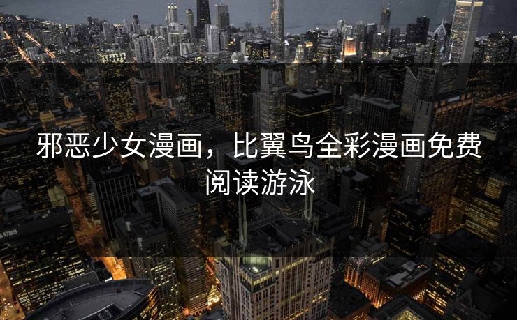 邪恶少女漫画，比翼鸟全彩漫画免费阅读游泳