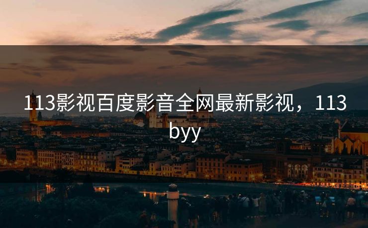 113影视百度影音全网最新影视，113byy