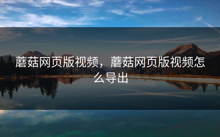 蘑菇网页版视频，蘑菇网页版视频怎么导出