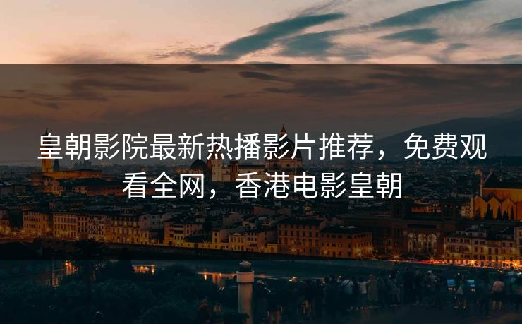 皇朝影院最新热播影片推荐，免费观看全网，香港电影皇朝