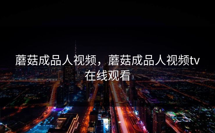 蘑菇成品人视频，蘑菇成品人视频tv在线观看