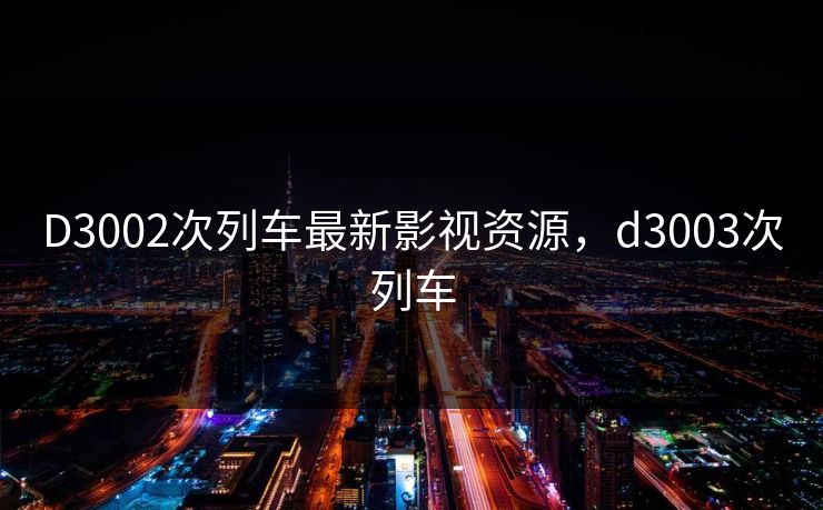 D3002次列车最新影视资源，d3003次列车