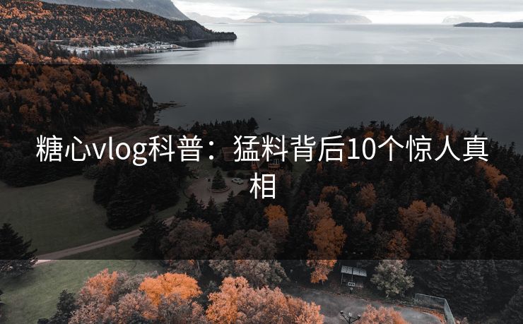 糖心vlog科普：猛料背后10个惊人真相
