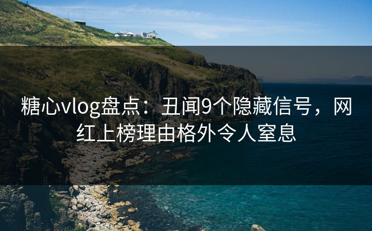 糖心vlog盘点：丑闻9个隐藏信号，网红上榜理由格外令人窒息