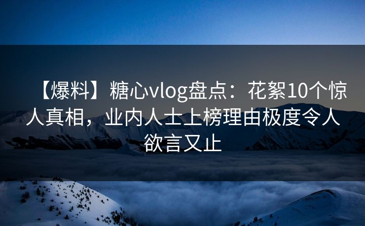 【爆料】糖心vlog盘点:花絮10个惊人真相,业内人士上榜理由极度令人欲言又止 【爆料】糖心vlog盘点:花絮10个惊人真相,业内人士上榜理由极度令人欲言又止