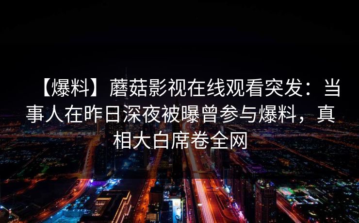 【爆料】蘑菇影视在线观看突发：当事人在昨日深夜被曝曾参与爆料，真相大白席卷全网