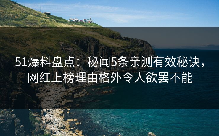 51爆料盘点:秘闻5条亲测有效秘诀,网红上榜理由格外令人欲罢不能 51爆料盘点:秘闻5条亲测有效秘诀,网红上榜理由格外令人欲罢不能