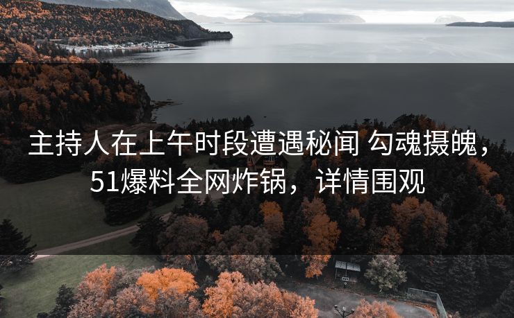 主持人在上午时段遭遇秘闻 勾魂摄魄，51爆料全网炸锅，详情围观