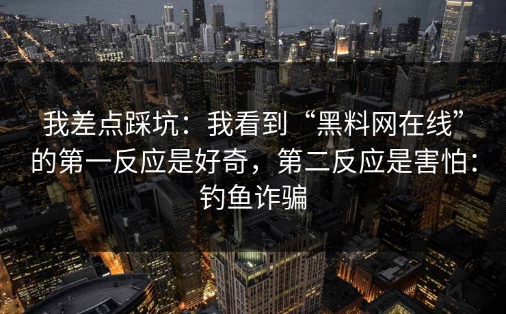 我差点踩坑：我看到“黑料网在线”的第一反应是好奇，第二反应是害怕：钓鱼诈骗