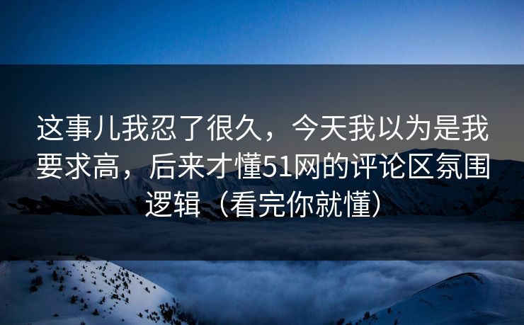 这事儿我忍了很久，今天我以为是我要求高，后来才懂51网的评论区氛围逻辑（看完你就懂）