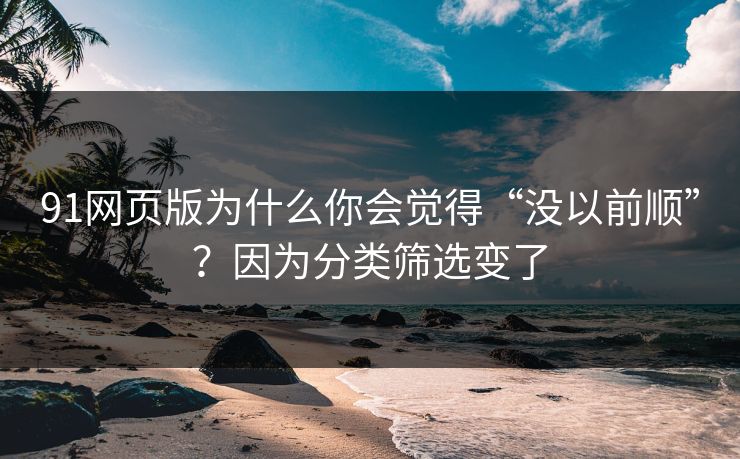 91网页版为什么你会觉得“没以前顺”？因为分类筛选变了