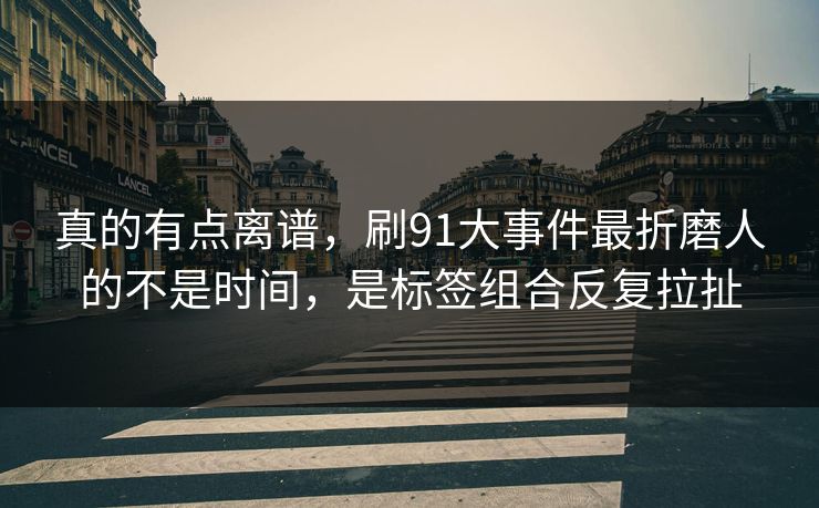 真的有点离谱，刷91大事件最折磨人的不是时间，是标签组合反复拉扯