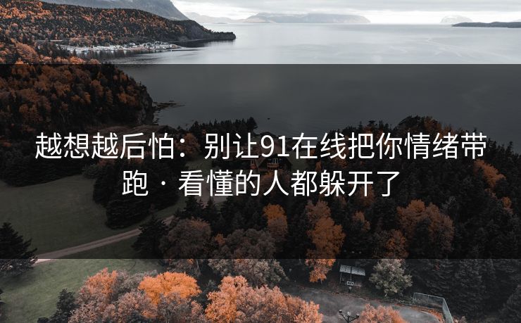 越想越后怕：别让91在线把你情绪带跑 · 看懂的人都躲开了