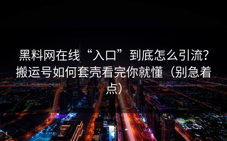 黑料网在线“入口”到底怎么引流？搬运号如何套壳看完你就懂（别急着点）