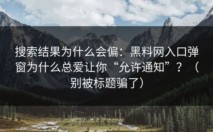 搜索结果为什么会偏：黑料网入口弹窗为什么总爱让你“允许通知”？（别被标题骗了）