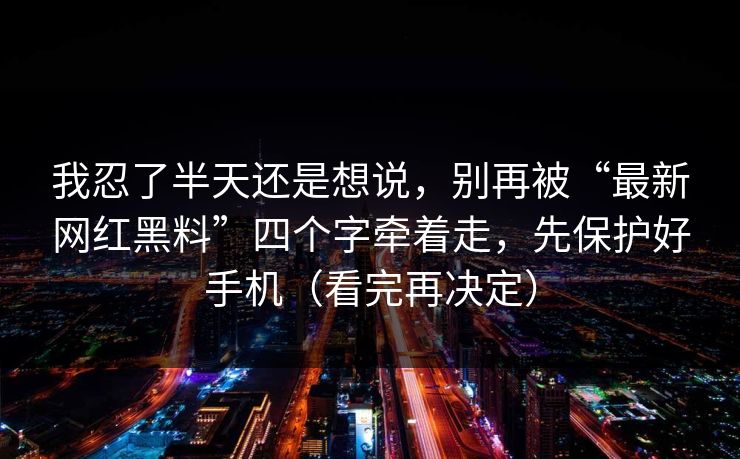 我忍了半天还是想说，别再被“最新网红黑料”四个字牵着走，先保护好手机（看完再决定）