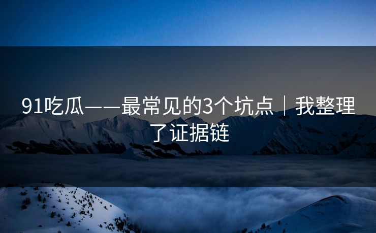 91吃瓜——最常见的3个坑点｜我整理了证据链