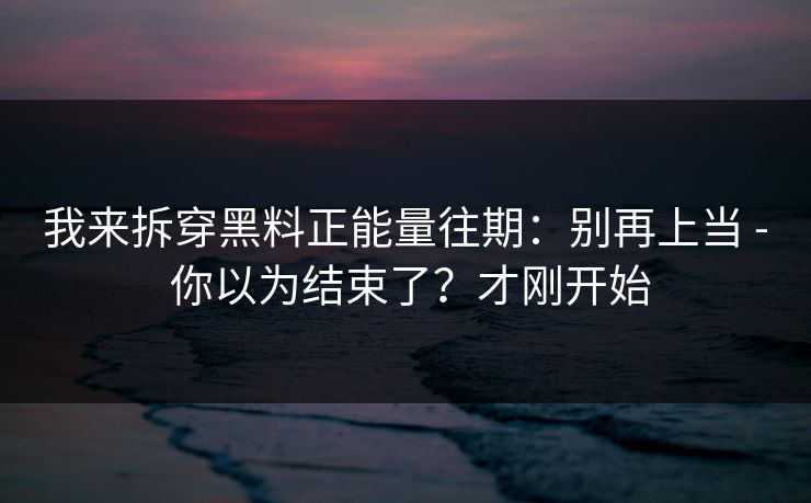 我来拆穿黑料正能量往期：别再上当 - 你以为结束了？才刚开始